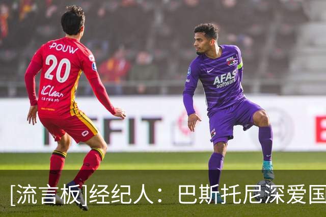 [流言板]经纪人：巴斯托尼深爱国米，我们会尊重合同&目前没考虑离队